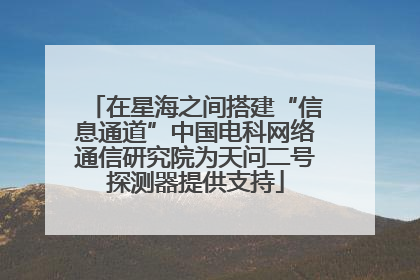 在星海之间搭建“信息通道”中国电科网络通信研究院为天问二号探测器提供支持