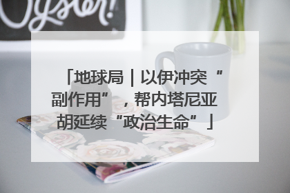 地球局｜以伊冲突“副作用”，帮内塔尼亚胡延续“政治生命”