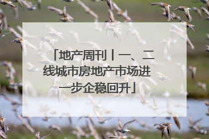 地产周刊丨一、二线城市房地产市场进一步企稳回升