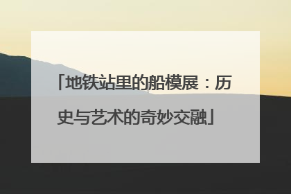 地铁站里的船模展：历史与艺术的奇妙交融