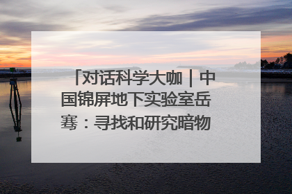对话科学大咖｜中国锦屏地下实验室岳骞：寻找和研究暗物质，就是要去突破人类的认知边界