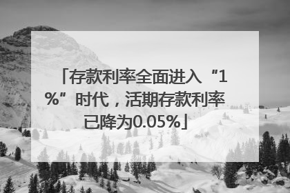 存款利率全面进入“1%”时代，活期存款利率已降为0.05%