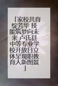 家校共育绽芳华 技能筑梦向未来 卢氏县中等专业学校开放日立体呈现职教育人新图景