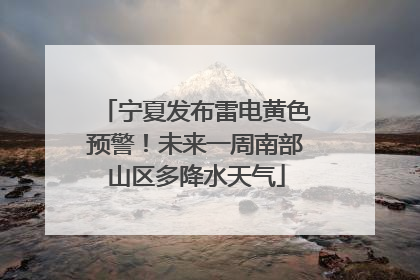 宁夏发布雷电黄色预警！未来一周南部山区多降水天气
