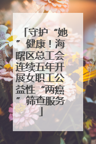 守护“她”健康！海曙区总工会连续五年开展女职工公益性“两癌”筛查服务