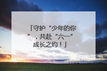守护“少年的你”，共赴“六一”成长之约！