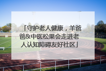 守护老人健康，羊爸爸&中医松果会走进老人认知障碍友好社区