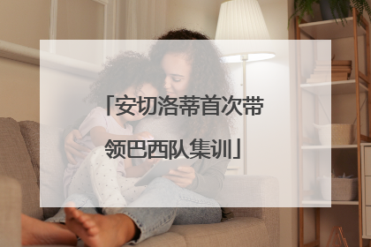 安切洛蒂首次带领巴西队集训