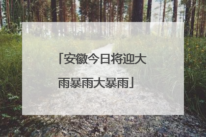 安徽今日将迎大雨暴雨大暴雨