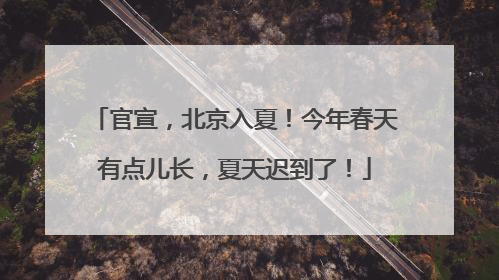官宣，北京入夏！今年春天有点儿长，夏天迟到了！