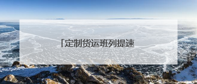定制货运班列提速 护航企业物流畅通