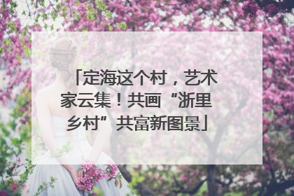 定海这个村，艺术家云集！共画“浙里乡村”共富新图景