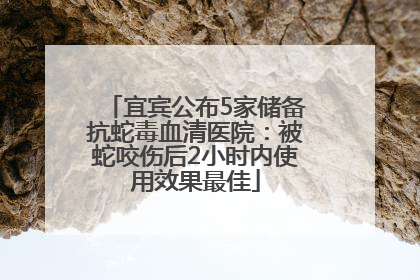 宜宾公布5家储备抗蛇毒血清医院：被蛇咬伤后2小时内使用效果最佳