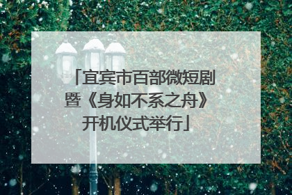宜宾市百部微短剧暨《身如不系之舟》开机仪式举行