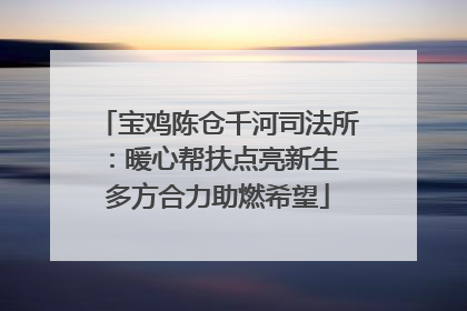 宝鸡陈仓千河司法所：暖心帮扶点亮新生 多方合力助燃希望