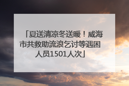 夏送清凉冬送暖！威海市共救助流浪乞讨等遇困人员1501人次