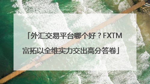 外汇交易平台哪个好？FXTM富拓以全维实力交出高分答卷