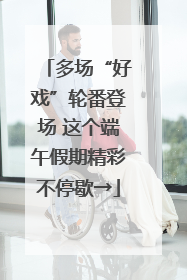 多场“好戏”轮番登场 这个端午假期精彩不停歇→