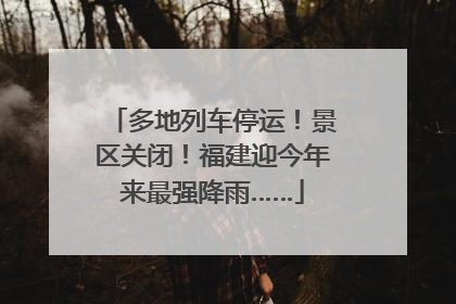 多地列车停运！景区关闭！福建迎今年来最强降雨……