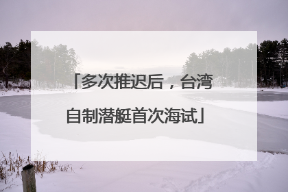 多次推迟后，台湾自制潜艇首次海试