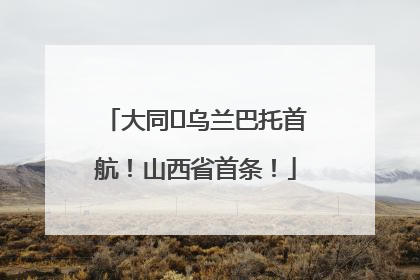 大同⇌乌兰巴托首航！山西省首条！