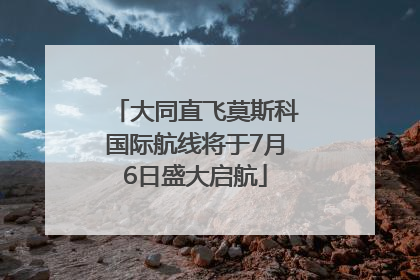 大同直飞莫斯科国际航线将于7月6日盛大启航