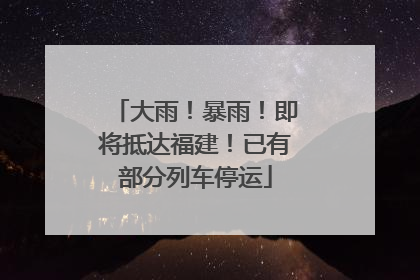 大雨！暴雨！即将抵达福建！已有部分列车停运