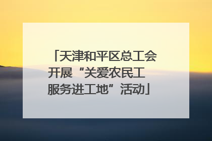 天津和平区总工会开展“关爱农民工 服务进工地”活动