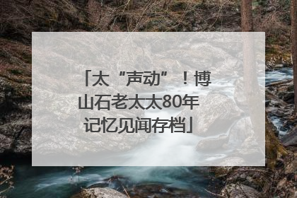 太“声动”！博山石老太太80年记忆见闻存档