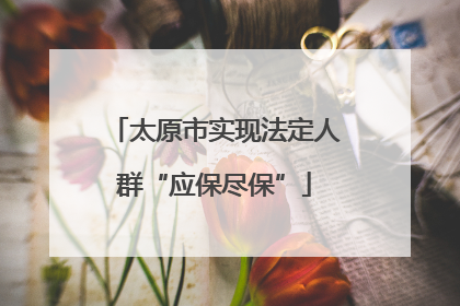 太原市实现法定人群“应保尽保”