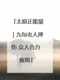 太原正能量｜九旬老人摔伤 众人合力救助