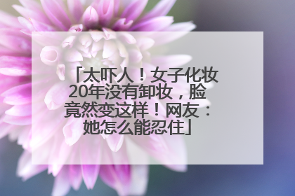 太吓人！女子化妆20年没有卸妆，脸竟然变这样！网友：她怎么能忍住