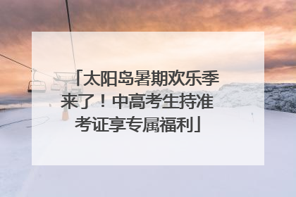 太阳岛暑期欢乐季来了！中高考生持准考证享专属福利