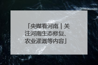 央媒看河南｜关注河南生态修复、农业灌溉等内容