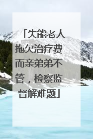 失能老人拖欠治疗费而亲弟弟不管，检察监督解难题