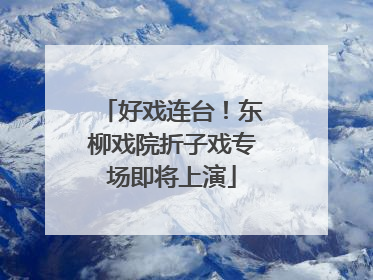好戏连台！东柳戏院折子戏专场即将上演
