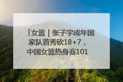 女篮｜张子宇成年国家队首秀砍18+7，中国女篮热身赛101比55大胜波黑