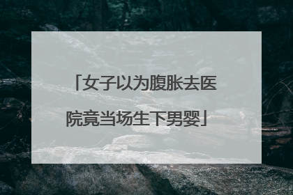 女子以为腹胀去医院竟当场生下男婴