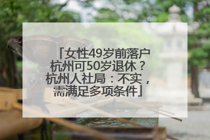 女性49岁前落户杭州可50岁退休？杭州人社局：不实，需满足多项条件