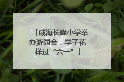威海长峰小学举办游园会，学子花样过“六一”