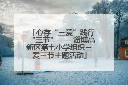 心存“三爱”践行“三节”——淄博高新区第七小学组织三爱三节主题活动