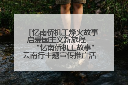 忆南侨机工烽火故事 启爱国主义新旅程——“忆南侨机工故事”云南行主题宣传推广活动圆满收官