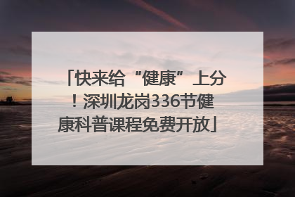 快来给“健康”上分！深圳龙岗336节健康科普课程免费开放