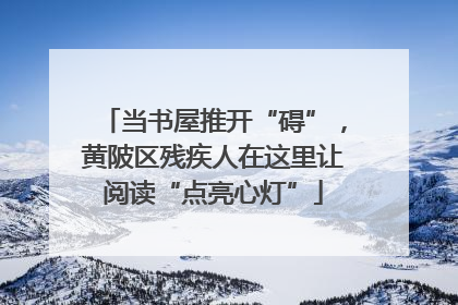 当书屋推开“碍”，黄陂区残疾人在这里让阅读“点亮心灯”