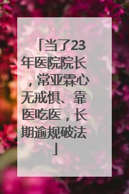 当了23年医院院长，常亚霖心无戒惧、靠医吃医，长期逾规破法