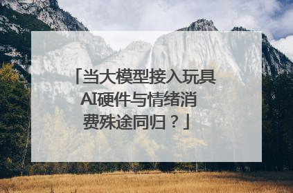 当大模型接入玩具 AI硬件与情绪消费殊途同归？