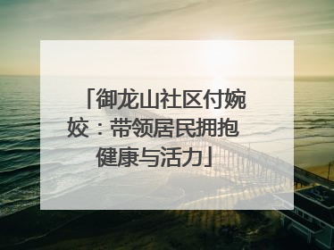 御龙山社区付婉姣：带领居民拥抱健康与活力