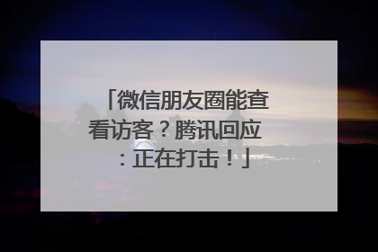 微信朋友圈能查看访客？腾讯回应：正在打击！