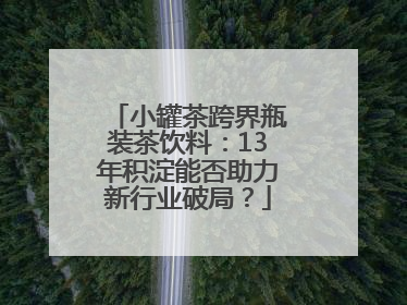 小罐茶跨界瓶装茶饮料：13年积淀能否助力新行业破局？