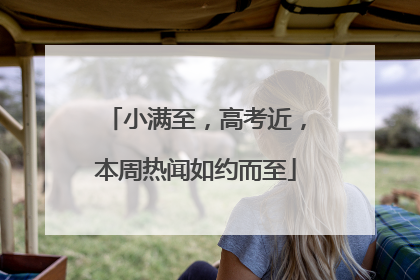 小满至，高考近，本周热闻如约而至